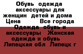 Обувь, одежда, аксессуары для женщин, детей и дома › Цена ­ 100 - Все города Одежда, обувь и аксессуары » Женская одежда и обувь   . Липецкая обл.,Липецк г.